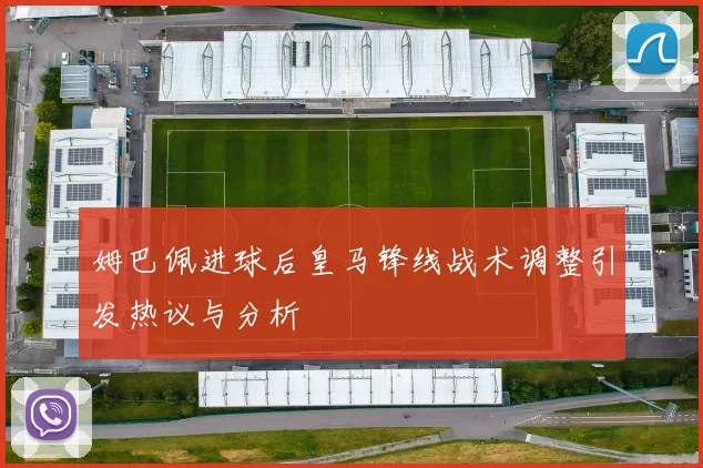 姆巴佩进球后皇马锋线战术调整引发热议与分析